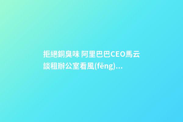 拒絕銅臭味 阿里巴巴CEO馬云談租辦公室看風(fēng)水